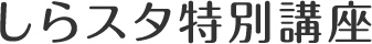 しらスタ特別講座