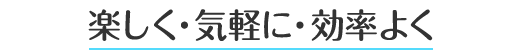 楽しく・気軽に・効率よく